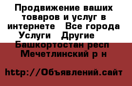 Продвижение ваших товаров и услуг в интернете - Все города Услуги » Другие   . Башкортостан респ.,Мечетлинский р-н